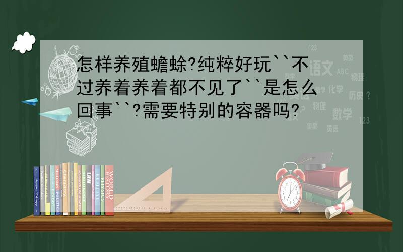 怎样养殖蟾蜍?纯粹好玩``不过养着养着都不见了``是怎么回事``?需要特别的容器吗?