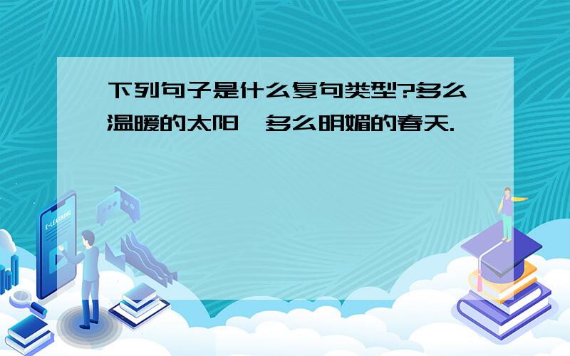 下列句子是什么复句类型?多么温暖的太阳,多么明媚的春天.