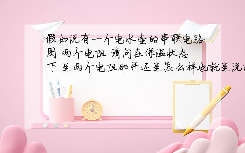 假如说有一个电水壶的串联电路图 两个电阻 请问在保温状态下 是两个电阻都开还是怎么样也就是说电阻越大么电路中产生的热量跟电阻电流有什么关系么 最好串联 并联都说一下 我电学这