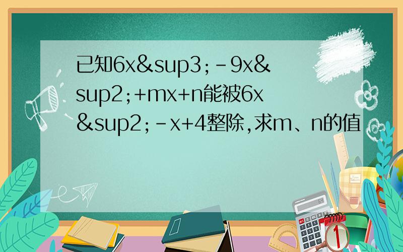 已知6x³-9x²+mx+n能被6x²-x+4整除,求m、n的值