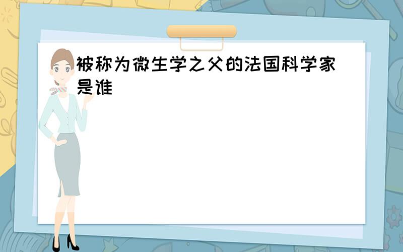 被称为微生学之父的法国科学家是谁