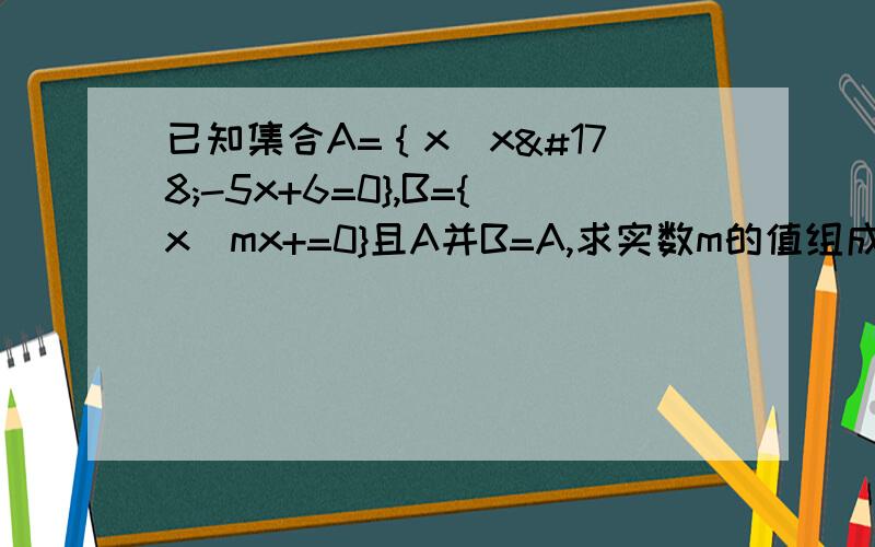 已知集合A=｛x|x²-5x+6=0},B={x|mx+=0}且A并B=A,求实数m的值组成的集合?B={mx+1=0}