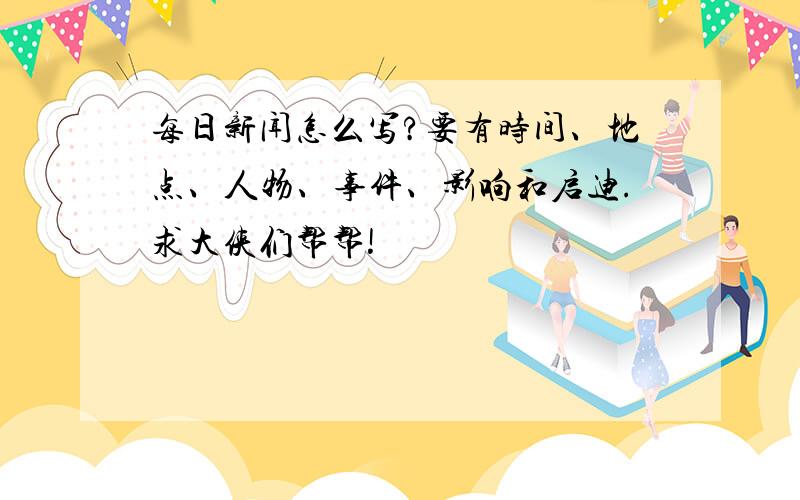 每日新闻怎么写?要有时间、地点、人物、事件、影响和启迪.求大侠们帮帮!