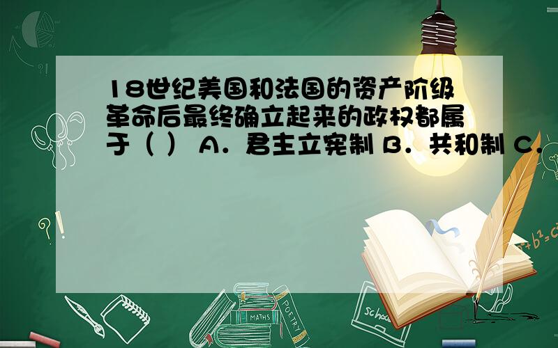 18世纪美国和法国的资产阶级革命后最终确立起来的政权都属于（ ） A．君主立宪制 B．共和制 C．君主制 D．封建帝制