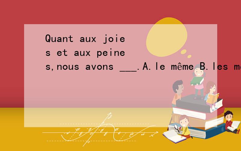 Quant aux joies et aux peines,nous avons ___.A.le même B.les mêmes