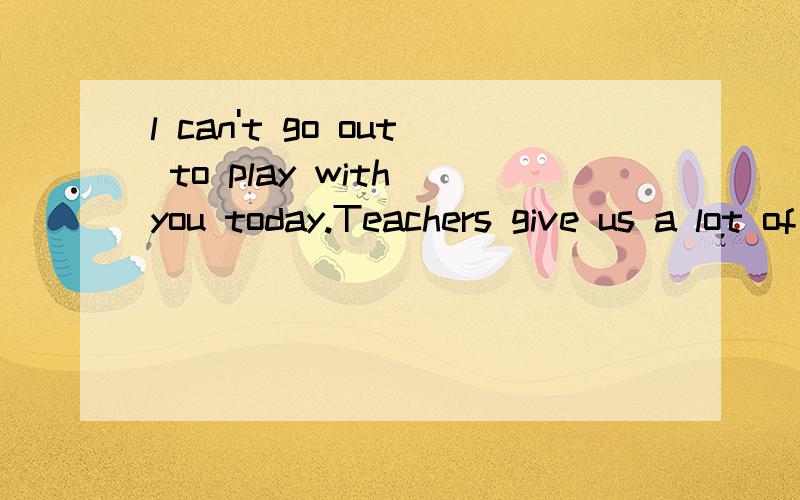 l can't go out to play with you today.Teachers give us a lot of h___?根据句意及首字母完成单词 My daughter‘s f____ color is green