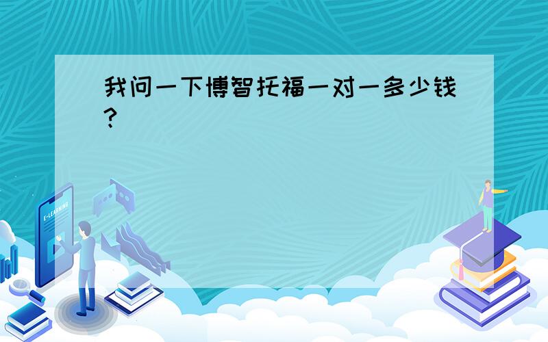 我问一下博智托福一对一多少钱?