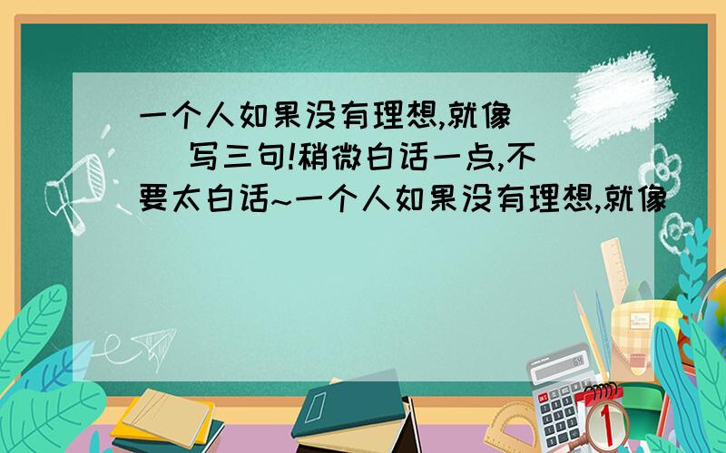 一个人如果没有理想,就像（ ） 写三句!稍微白话一点,不要太白话~一个人如果没有理想,就像（ ）