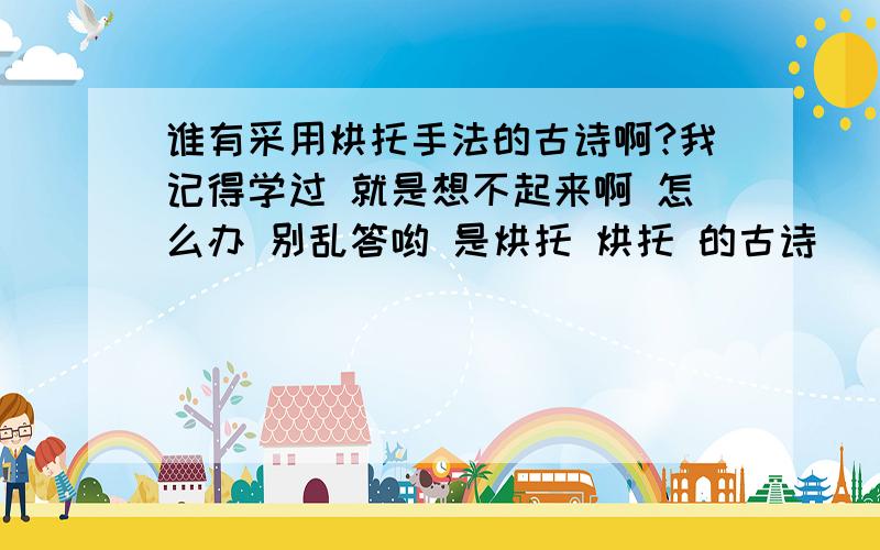 谁有采用烘托手法的古诗啊?我记得学过 就是想不起来啊 怎么办 别乱答哟 是烘托 烘托 的古诗