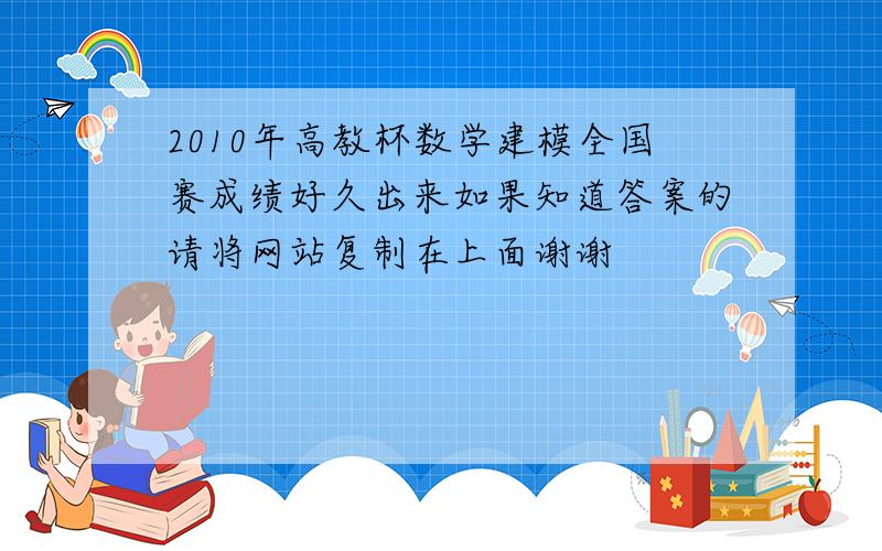 2010年高教杯数学建模全国赛成绩好久出来如果知道答案的请将网站复制在上面谢谢