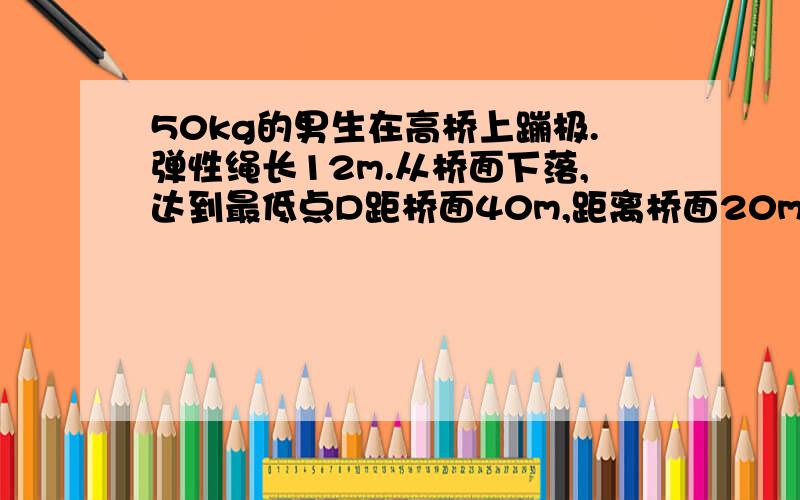 50kg的男生在高桥上蹦极.弹性绳长12m.从桥面下落,达到最低点D距桥面40m,距离桥面20m处C点达最大速度.求：1 该男生到达D点绳的弹性势能Ep；2 绳劲度系数k(阻力不计,g取10)我知道可以用胡克定律