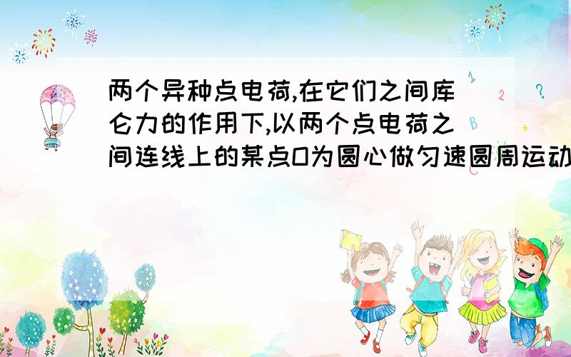 两个异种点电荷,在它们之间库仑力的作用下,以两个点电荷之间连线上的某点O为圆心做匀速圆周运动,下列说法中正确的是（ ）.A．维持两点电荷做圆周运动的向心力不一定相等 B．两点电荷