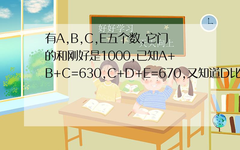 有A,B,C,E五个数,它门的和刚好是1000,已知A+B+C=630,C+D+E=670,又知道D比C少25,那么D是多少?