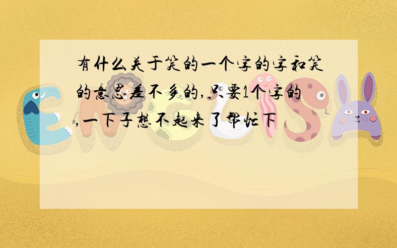 有什么关于笑的一个字的字和笑的意思差不多的,只要1个字的,一下子想不起来了帮忙下