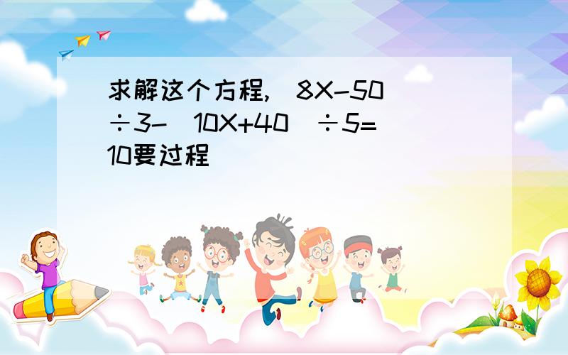 求解这个方程,(8X-50)÷3-(10X+40)÷5=10要过程