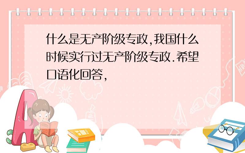 什么是无产阶级专政,我国什么时候实行过无产阶级专政.希望口语化回答,