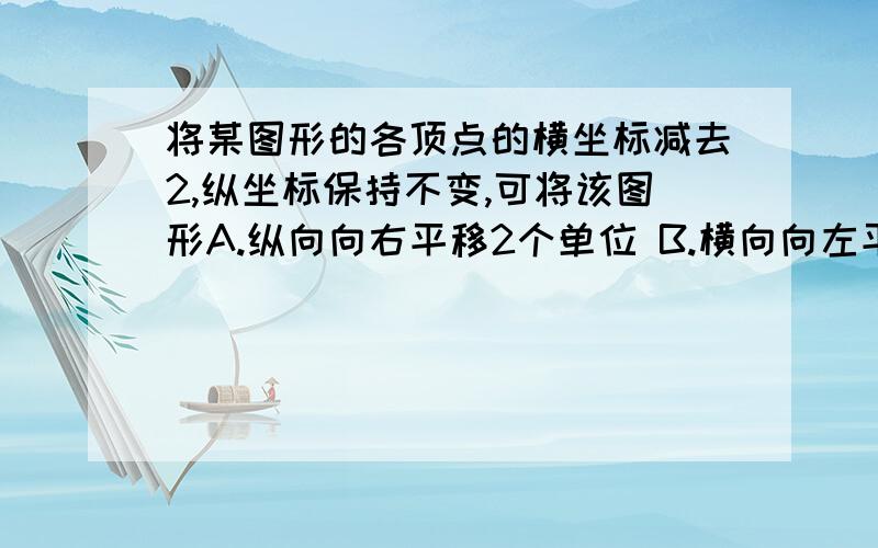 将某图形的各顶点的横坐标减去2,纵坐标保持不变,可将该图形A.纵向向右平移2个单位 B.横向向左平移2个单位 C.横向向上平移2个单位 D.纵向向下平移2个单位