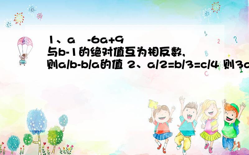 1、a²-6a+9与b-1的绝对值互为相反数,则a/b-b/a的值 2、a/2=b/3=c/4 则3a-2b+c/a+b+c的值?