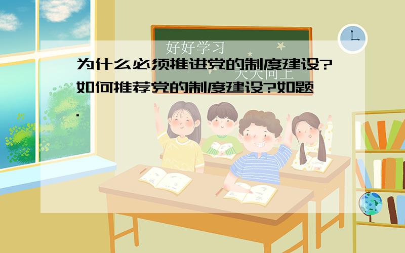 为什么必须推进党的制度建设?如何推荐党的制度建设?如题,.