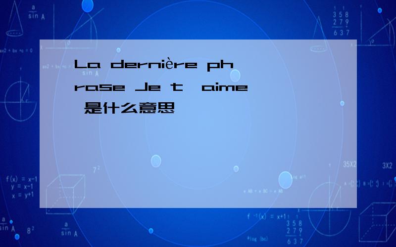 La dernière phrase Je t'aime 是什么意思