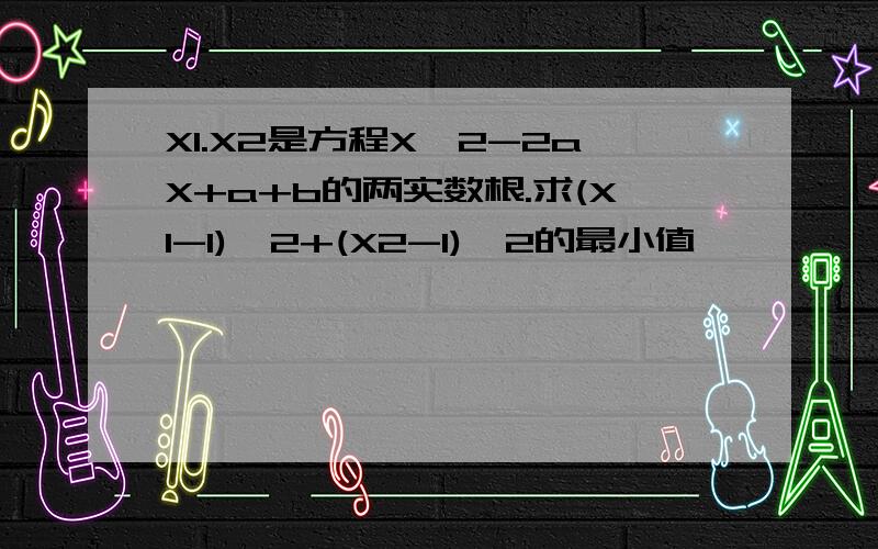 X1.X2是方程X^2-2aX+a+b的两实数根.求(X1-1)^2+(X2-1)^2的最小值