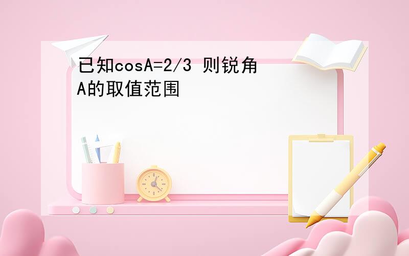 已知cosA=2/3 则锐角A的取值范围