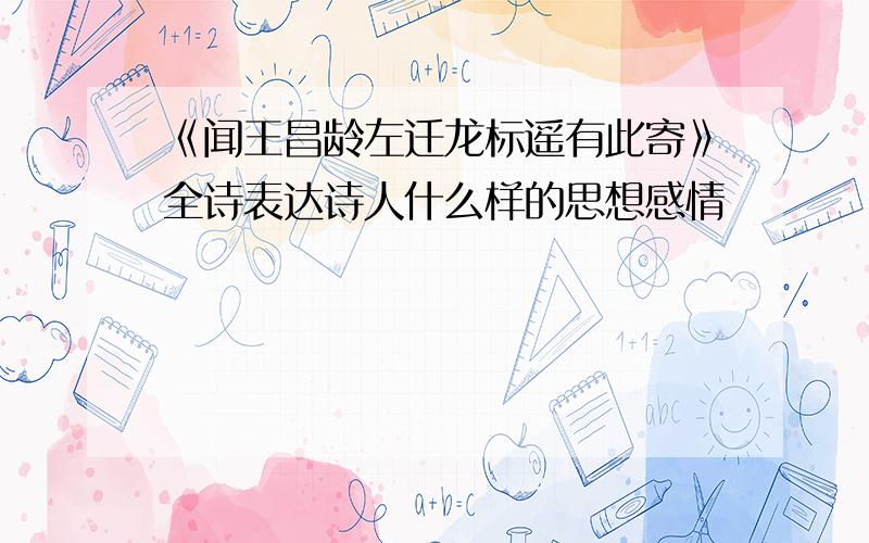 《闻王昌龄左迁龙标遥有此寄》全诗表达诗人什么样的思想感情