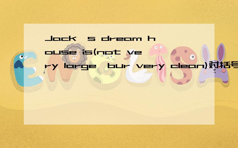 Jack's dream house is(not very large,bur very clean)对括号内提问