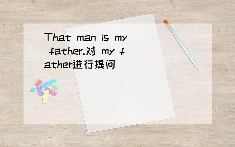 That man is my father.对 my father进行提问