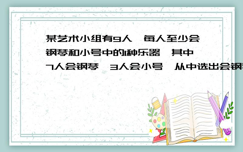 某艺术小组有9人,每人至少会钢琴和小号中的1种乐器,其中7人会钢琴,3人会小号,从中选出会钢琴和小号...某艺术小组有9人,每人至少会钢琴和小号中的1种乐器,其中7人会钢琴,3人会小号,从中选