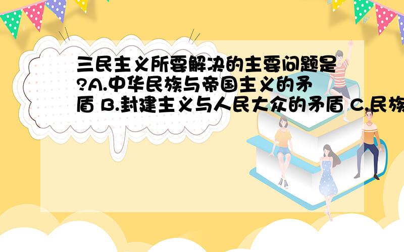 三民主义所要解决的主要问题是?A.中华民族与帝国主义的矛盾 B.封建主义与人民大众的矛盾 C.民族资产阶级满洲贵族的矛盾D.资产阶级革命派与保皇派的矛盾