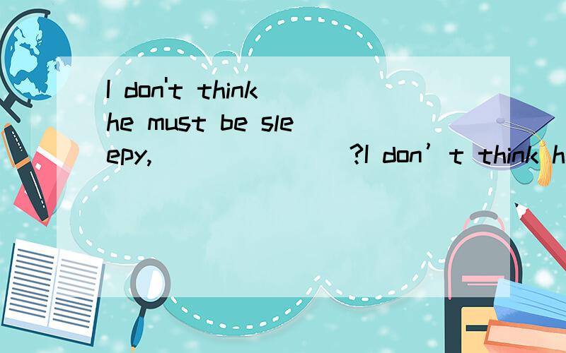 I don't think he must be sleepy, _______?I don’t think he must be sleepy, _______? A. mustn’t he B. do I C. must he D. is he 为什么答案选择D,不应该是C么,速度.求讲解