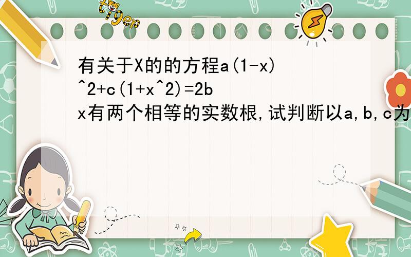 有关于X的的方程a(1-x)^2+c(1+x^2)=2bx有两个相等的实数根,试判断以a,b,c为边的三角形形状?要有过程,有清楚的过程,谢谢了回答的追加50分！！！