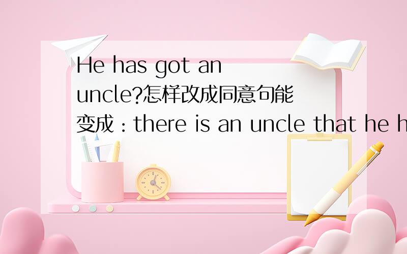 He has got an uncle?怎样改成同意句能变成：there is an uncle that he has got吗?这不算吧？这只是英式英语和美式英语的区别吧？还有其他改法吗？