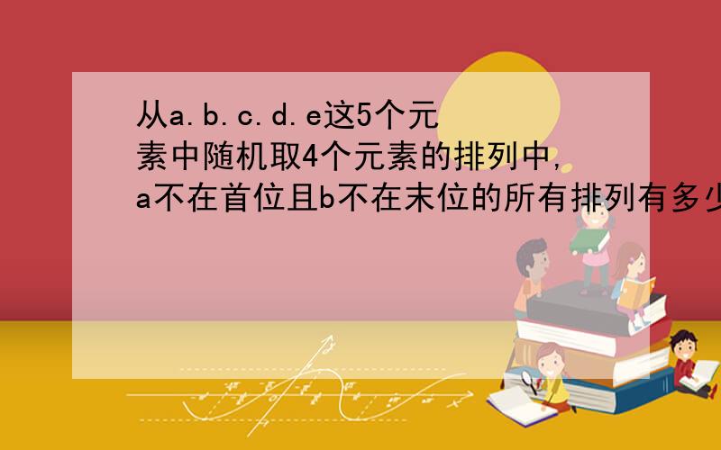 从a.b.c.d.e这5个元素中随机取4个元素的排列中,a不在首位且b不在末位的所有排列有多少种?