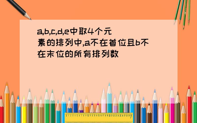 a,b,c,d,e中取4个元素的排列中,a不在首位且b不在末位的所有排列数