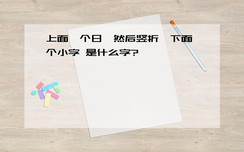 上面一个日,然后竖折,下面一个小字 是什么字?