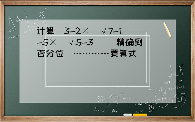 计算[3-2×(√7-1)]-5×（√5-3） （精确到百分位）…………要算式