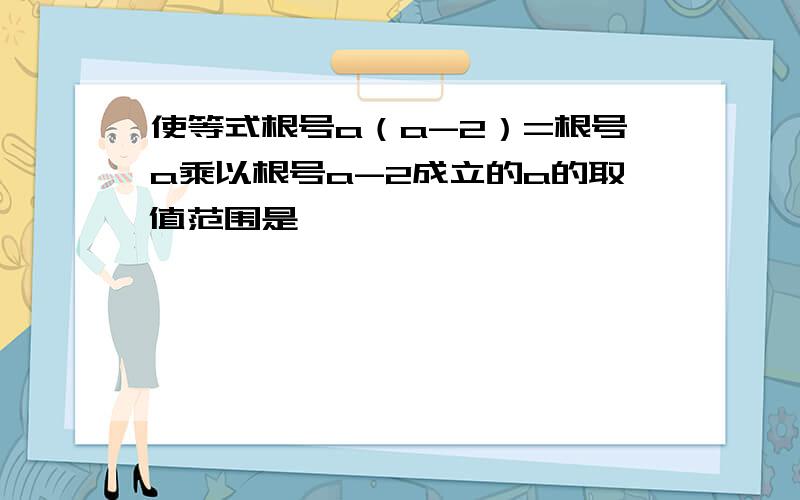 使等式根号a（a-2）=根号a乘以根号a-2成立的a的取值范围是