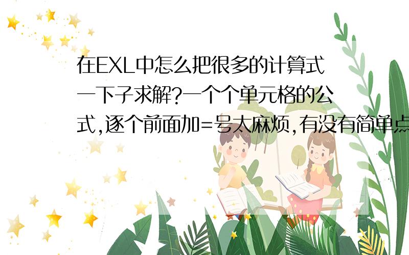 在EXL中怎么把很多的计算式一下子求解?一个个单元格的公式,逐个前面加=号太麻烦,有没有简单点的?