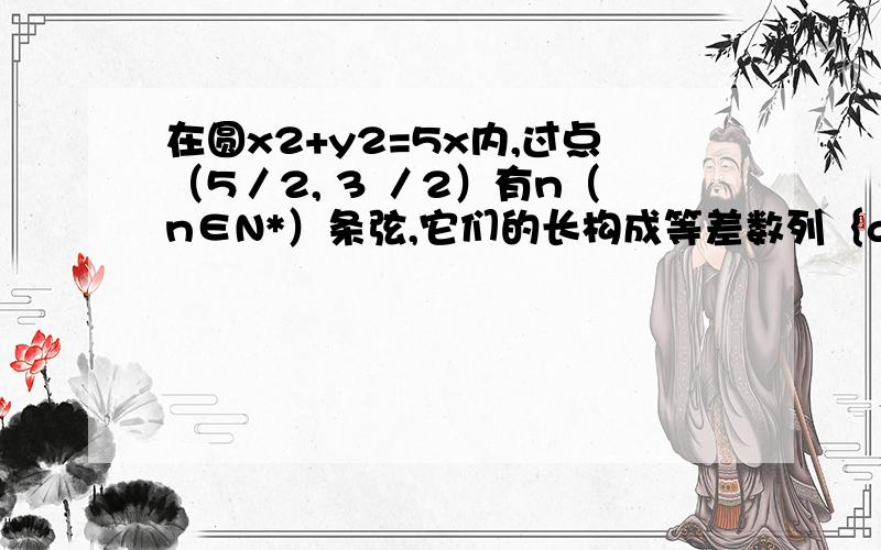 在圆x2+y2=5x内,过点（5／2, 3 ／2）有n（n∈N*）条弦,它们的长构成等差数列｛an｝,若a1为过该点最短弦的长,an为过该点最长弦的长,且公差d∈（1／5,1／3）,则n的值为?