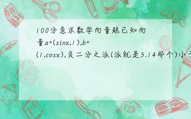 100分急求数学向量题已知向量a=(sinx,1),b=(1,cosx),负二分之派(派就是3.14那个)小于x小于二分之派.问题(1)若a垂直于b,求x.(2)若(a+b)的绝对值的最大值.