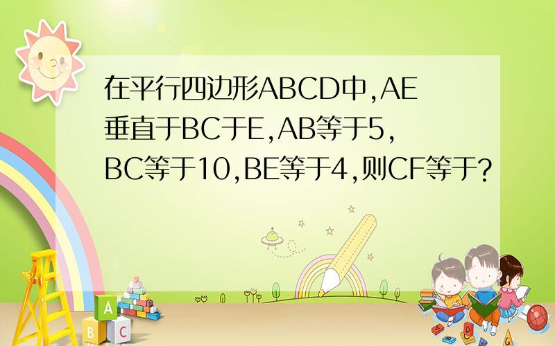 在平行四边形ABCD中,AE垂直于BC于E,AB等于5,BC等于10,BE等于4,则CF等于?