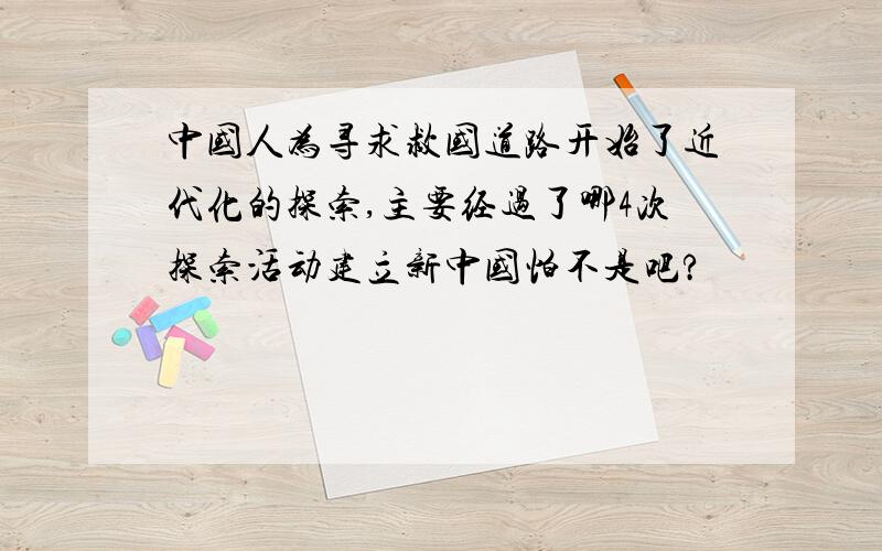 中国人为寻求救国道路开始了近代化的探索,主要经过了哪4次探索活动建立新中国怕不是吧?