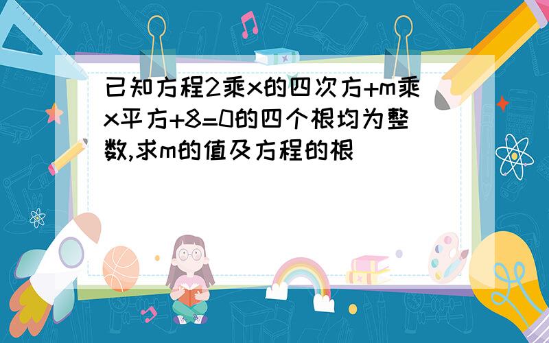 已知方程2乘x的四次方+m乘x平方+8=0的四个根均为整数,求m的值及方程的根