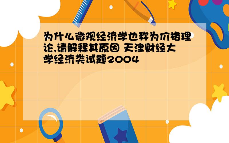 为什么微观经济学也称为价格理论,请解释其原因 天津财经大学经济类试题2004