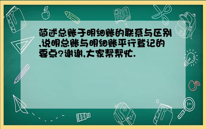 简述总账于明细账的联系与区别,说明总账与明细账平行登记的要点?谢谢,大家帮帮忙.