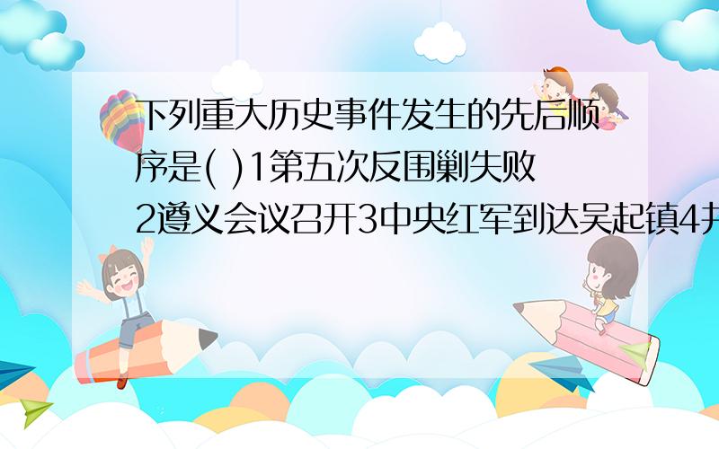 下列重大历史事件发生的先后顺序是( )1第五次反围剿失败2遵义会议召开3中央红军到达吴起镇4井冈山革命根据地