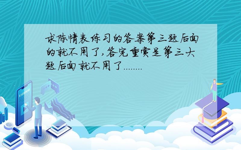 求陈情表练习的答案第三题后面的就不用了,答完重赏是第三大题后面就不用了........