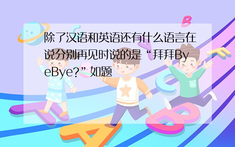 除了汉语和英语还有什么语言在说分别再见时说的是“拜拜ByeBye?”如题